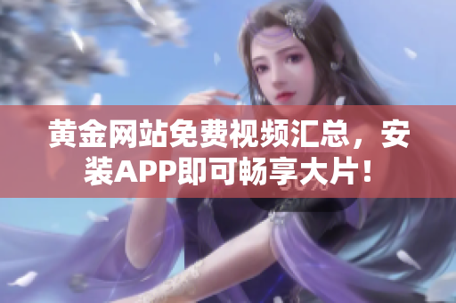 黄金网站免费视频汇总，安装APP即可畅享大片！