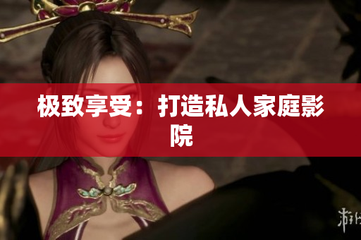 极致享受：打造私人家庭影院