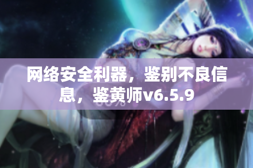 网络安全利器，鉴别不良信息，鉴黄师v6.5.9