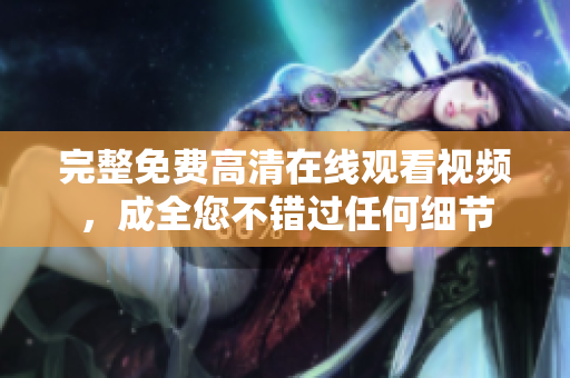 完整免费高清在线观看视频，成全您不错过任何细节