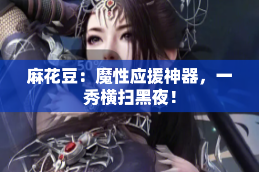 麻花豆：魔性应援神器，一秀横扫黑夜！