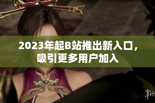 2023年起B站推出新入口，吸引更多用户加入
