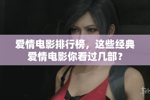 爱情电影排行榜，这些经典爱情电影你看过几部？