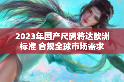 2023年国产尺码将达欧洲标准 合规全球市场需求