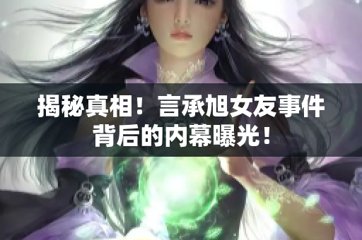 揭秘真相！言承旭女友事件背后的内幕曝光！