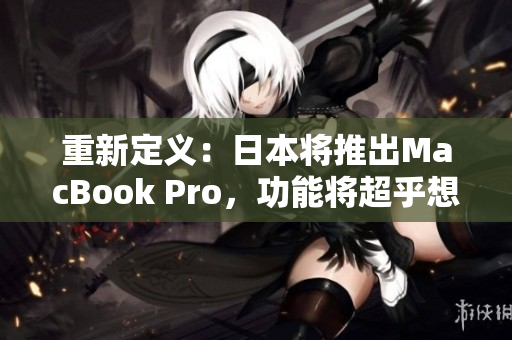 重新定义：日本将推出MacBook Pro，功能将超乎想象