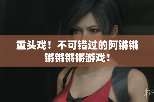 重头戏！不可错过的阿锵锵锵锵锵锵游戏！
