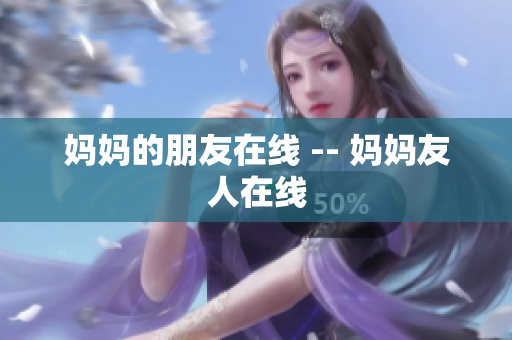 妈妈的朋友在线 -- 妈妈友人在线