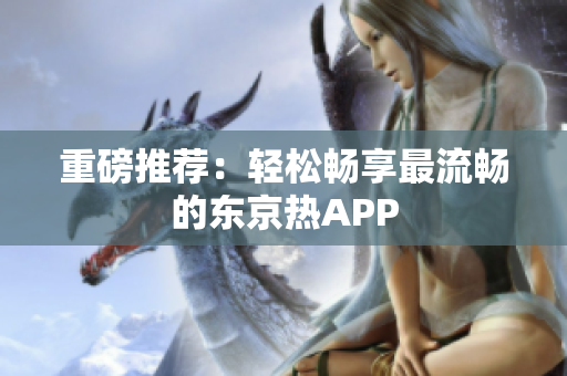 重磅推荐：轻松畅享最流畅的东京热APP