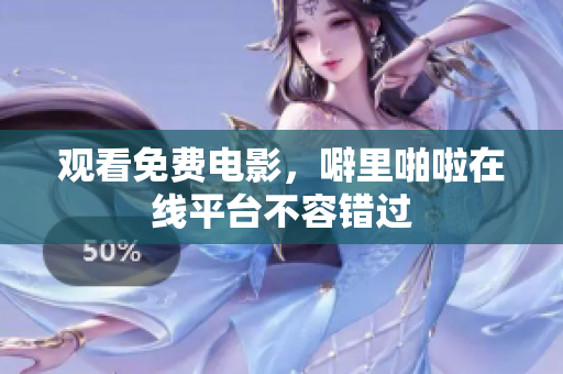 观看免费电影，噼里啪啦在线平台不容错过