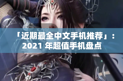 「近期最全中文手机推荐」：2021 年超值手机盘点