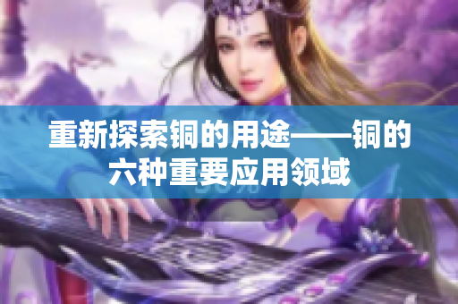 重新探索铜的用途——铜的六种重要应用领域