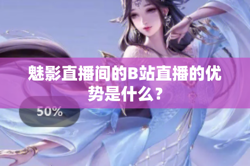 魅影直播间的B站直播的优势是什么？
