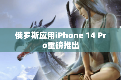 俄罗斯应用iPhone 14 Pro重磅推出