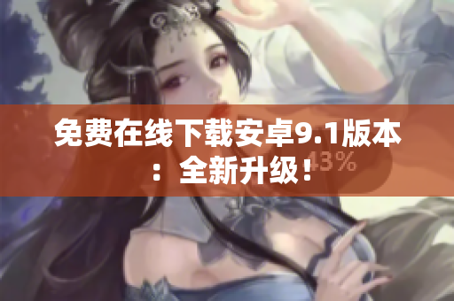 免费在线下载安卓9.1版本：全新升级！