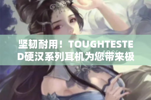 坚韧耐用！TOUGHTESTED硬汉系列耳机为您带来极致享受