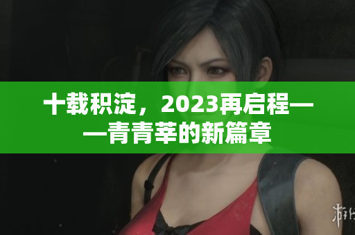 十载积淀，2023再启程——青青莘的新篇章