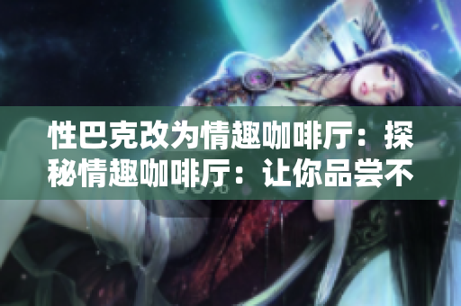 性巴克改为情趣咖啡厅：探秘情趣咖啡厅：让你品尝不一样的浪漫体验