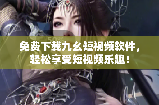 免费下载九幺短视频软件，轻松享受短视频乐趣！