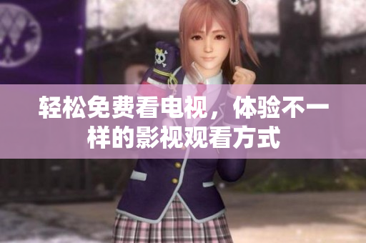 轻松免费看电视，体验不一样的影视观看方式