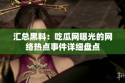 汇总黑料：吃瓜网曝光的网络热点事件详细盘点