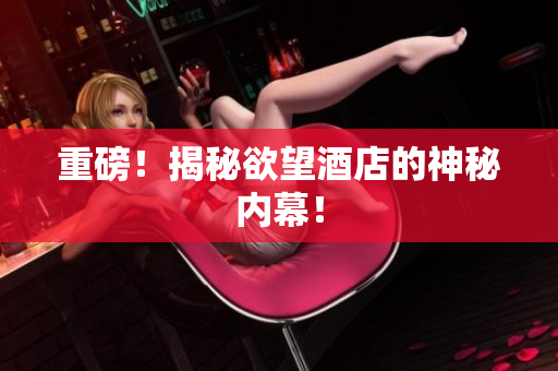 重磅！揭秘欲望酒店的神秘内幕！