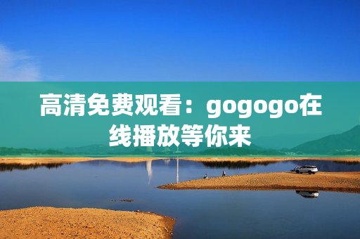 高清免费观看：gogogo在线播放等你来