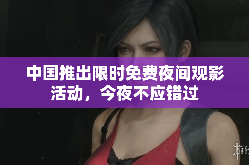 中国推出限时免费夜间观影活动，今夜不应错过
