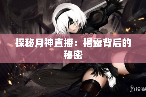 探秘月神直播：揭露背后的秘密