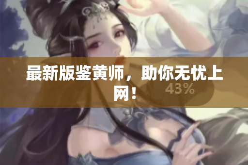 最新版鉴黄师，助你无忧上网！