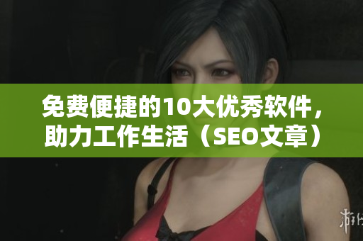 免费便捷的10大优秀软件，助力工作生活（SEO文章）