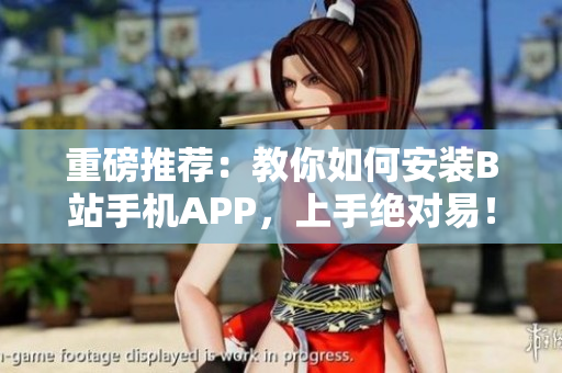 重磅推荐：教你如何安装B站手机APP，上手绝对易！