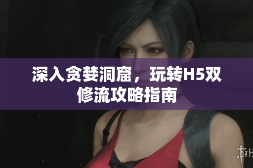 深入贪婪洞窟，玩转H5双修流攻略指南