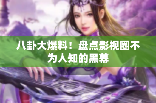八卦大爆料！盘点影视圈不为人知的黑幕