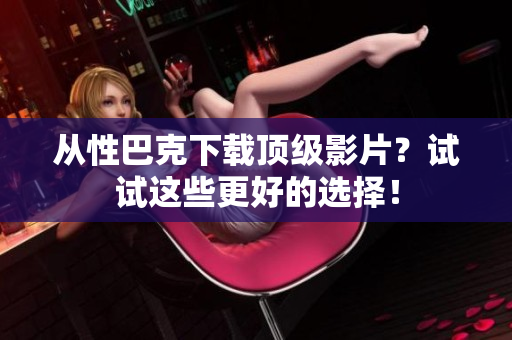 从性巴克下载顶级影片？试试这些更好的选择！