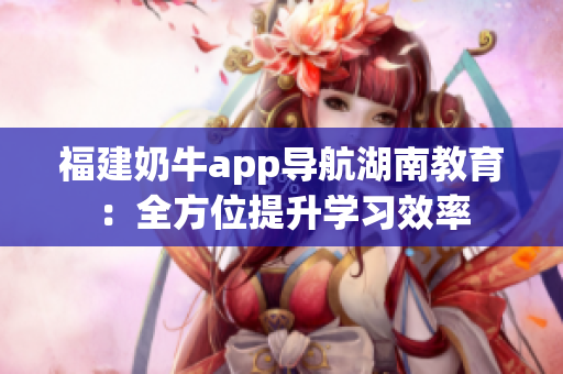 福建奶牛app导航湖南教育：全方位提升学习效率