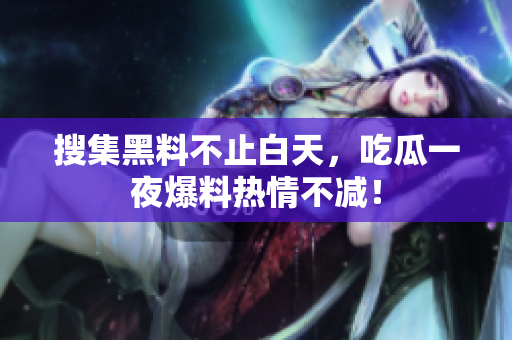 搜集黑料不止白天，吃瓜一夜爆料热情不减！