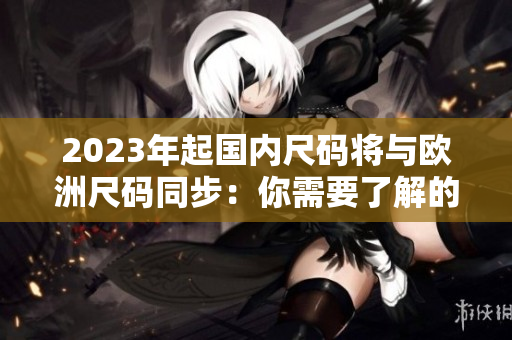 2023年起国内尺码将与欧洲尺码同步：你需要了解的所有细节