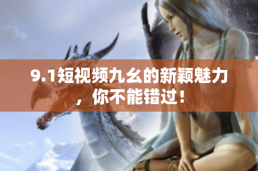 9.1短视频九幺的新颖魅力，你不能错过！