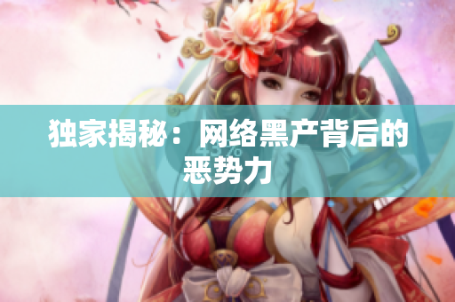 独家揭秘：网络黑产背后的恶势力