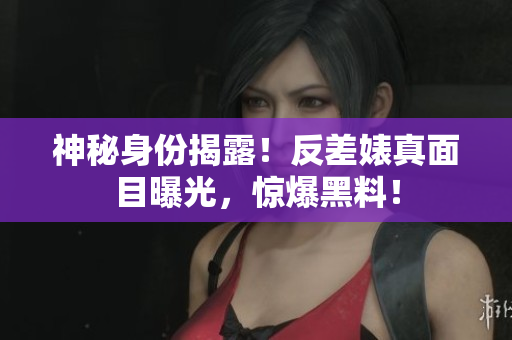 神秘身份揭露！反差婊真面目曝光，惊爆黑料！
