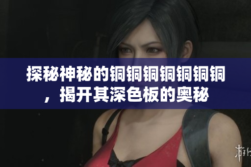 探秘神秘的铜铜铜铜铜铜铜，揭开其深色板的奥秘