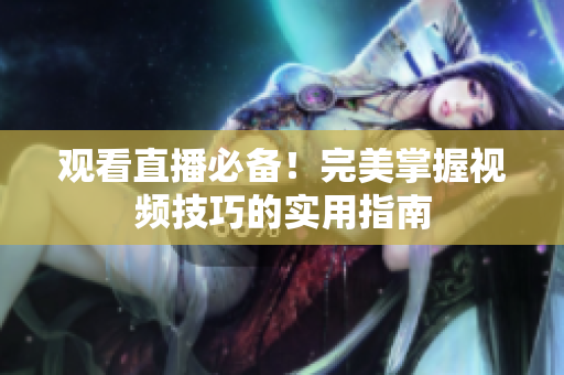 观看直播必备！完美掌握视频技巧的实用指南