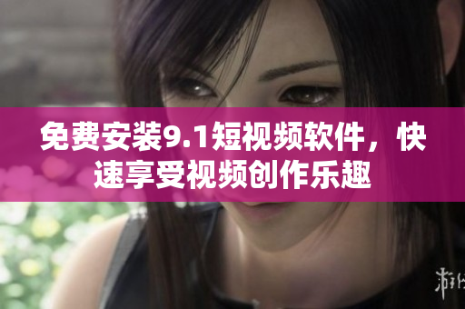 免费安装9.1短视频软件，快速享受视频创作乐趣