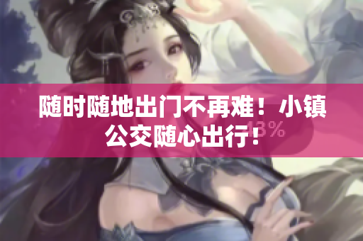 随时随地出门不再难！小镇公交随心出行！