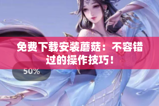 免费下载安装蘑菇：不容错过的操作技巧！