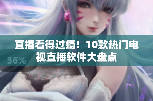 直播看得过瘾！10款热门电视直播软件大盘点