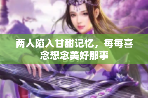 两人陷入甘甜记忆，每每喜念想念美好那事