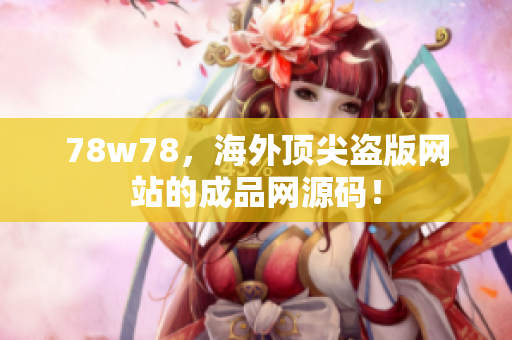 78w78，海外顶尖盗版网站的成品网源码！