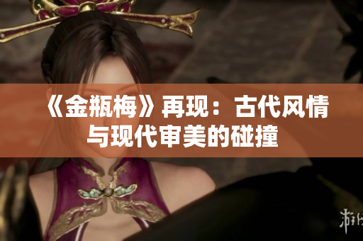 《金瓶梅》再现：古代风情与现代审美的碰撞